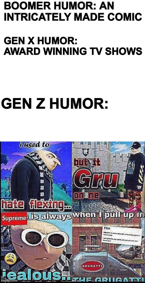 get MEMED | BOOMER HUMOR: AN INTRICATELY MADE COMIC; GEN X HUMOR: AWARD WINNING TV SHOWS; GEN Z HUMOR: | image tagged in funny | made w/ Imgflip meme maker