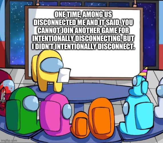 among us presentation | ONE TIME, AMONG US DISCONNECTED ME AND IT SAID, YOU CANNOT JOIN ANOTHER GAME FOR INTENTIONALLY DISCONNECTING, BUT I DIDN'T INTENTIONALLY DISCONNECT. | image tagged in among us presentation | made w/ Imgflip meme maker