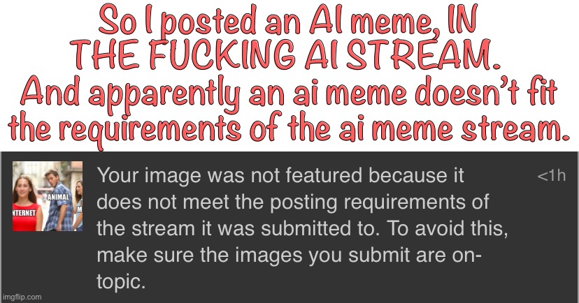 SURE THAT MAKES A LOT OF FUCKING SENSE. | So I posted an AI meme, IN THE FUCKING AI STREAM. 
And apparently an ai meme doesn’t fit the requirements of the ai meme stream. | image tagged in ai meme | made w/ Imgflip meme maker