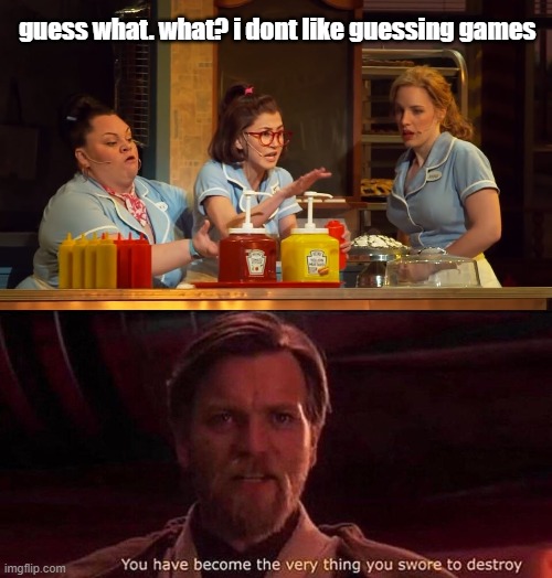 yes i like musicals | guess what. what? i dont like guessing games | image tagged in you've become the very thing you swore to destroy,waitress,musical | made w/ Imgflip meme maker