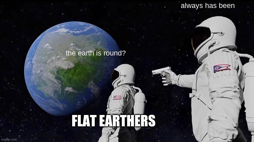 dmvbhsknivkbrydhiuvnrs | always has been; the earth is round? FLAT EARTHERS | image tagged in memes,always has been | made w/ Imgflip meme maker