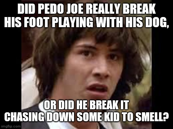 Pedo joe | DID PEDO JOE REALLY BREAK HIS FOOT PLAYING WITH HIS DOG, OR DID HE BREAK IT CHASING DOWN SOME KID TO SMELL? | image tagged in keanu reeves,creepy joe biden,conspiracy,funny animals,broken | made w/ Imgflip meme maker