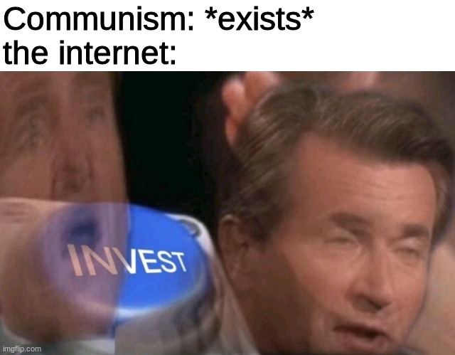 Invest | Communism: *exists*
the internet: | image tagged in invest,our meme | made w/ Imgflip meme maker