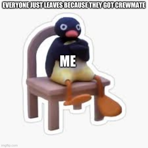 More terrible among us memes | EVERYONE JUST LEAVES BECAUSE THEY GOT CREWMATE; ME | image tagged in mad mr penguin | made w/ Imgflip meme maker