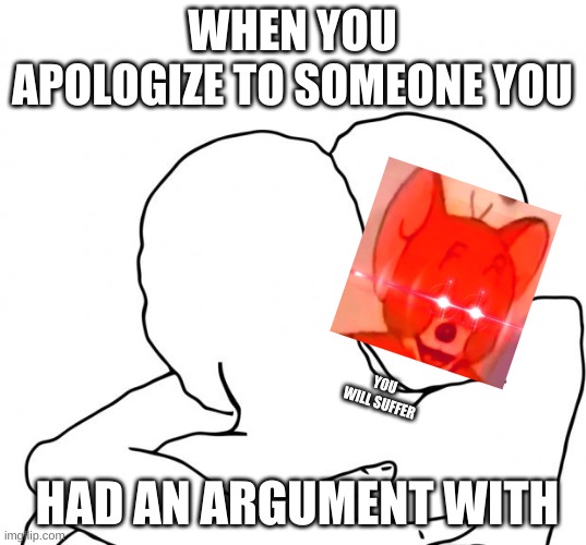 i- yes... | WHEN YOU APOLOGIZE TO SOMEONE YOU; YOU WILL SUFFER; HAD AN ARGUMENT WITH | image tagged in memes,i know that feel bro | made w/ Imgflip meme maker