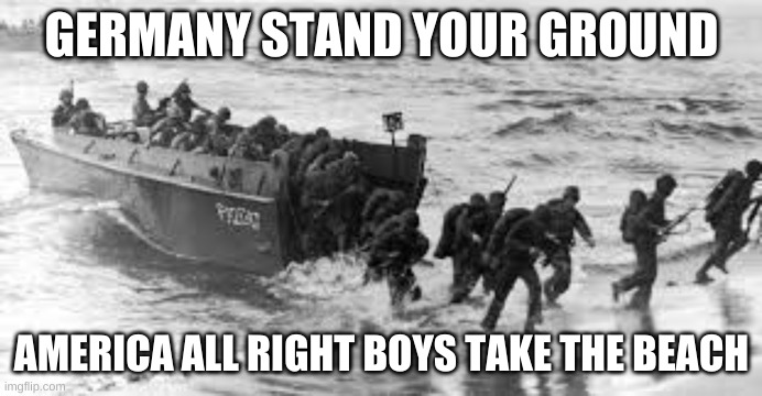 Germany 75 years ago thinking they stood a chance | GERMANY STAND YOUR GROUND; AMERICA ALL RIGHT BOYS TAKE THE BEACH | image tagged in d-day | made w/ Imgflip meme maker