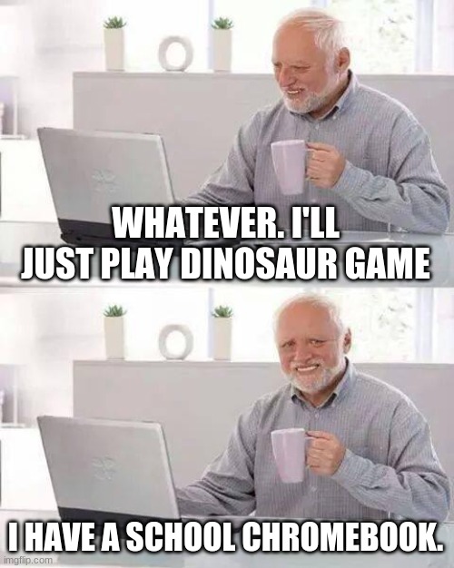 Hide the Pain Harold Meme | WHATEVER. I'LL JUST PLAY DINOSAUR GAME I HAVE A SCHOOL CHROMEBOOK. | image tagged in memes,hide the pain harold | made w/ Imgflip meme maker