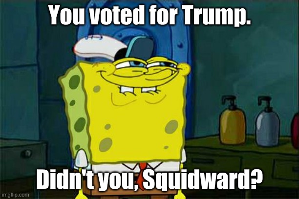 Don't You Squidward | You voted for Trump. Didn't you, Squidward? | image tagged in memes,don't you squidward | made w/ Imgflip meme maker