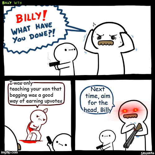 SHUT UP, RANDOM DUDE!!!!!! | I was only teaching your son that begging was a good way of earning upvotes; Next time, aim for the head, Billy | image tagged in billy what have you done,upvote begging,crappy advice,billy adventures | made w/ Imgflip meme maker