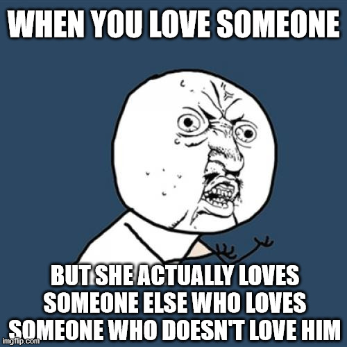 freaking situations | WHEN YOU LOVE SOMEONE; BUT SHE ACTUALLY LOVES SOMEONE ELSE WHO LOVES SOMEONE WHO DOESN'T LOVE HIM | image tagged in memes,y u no,lol,fun | made w/ Imgflip meme maker