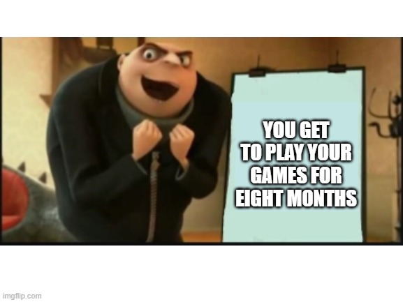 YOU GET TO PLAY YOUR GAMES FOR EIGHT MONTHS | made w/ Imgflip meme maker