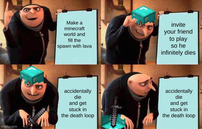 Gru but in minecraft | Make a minecraft world and fill the spawn with lava; invite your friend to play so he infinitely dies; accidentally die and get stuck in the death loop; accidentally die and get stuck in the death loop | image tagged in memes,gru's plan | made w/ Imgflip meme maker