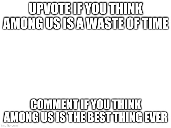 I hate among us | UPVOTE IF YOU THINK AMONG US IS A WASTE OF TIME; COMMENT IF YOU THINK AMONG US IS THE BEST THING EVER | image tagged in blank white template | made w/ Imgflip meme maker