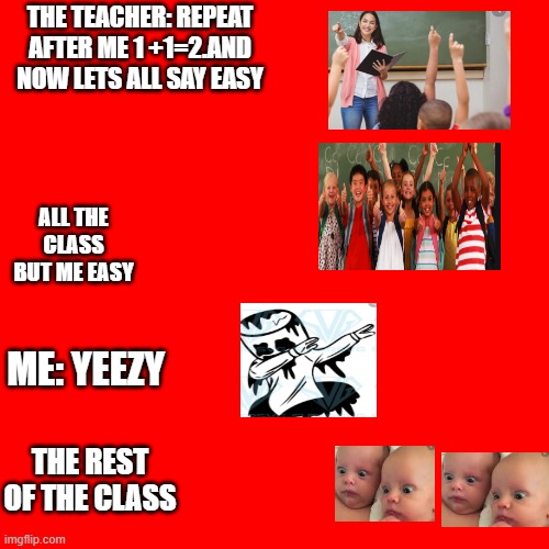 Blank Transparent Square Meme | THE TEACHER: REPEAT AFTER ME 1 +1=2.AND NOW LETS ALL SAY EASY; ALL THE CLASS BUT ME EASY; ME: YEEZY; THE REST OF THE CLASS | image tagged in memes,blank transparent square | made w/ Imgflip meme maker