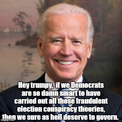 smart to govern | Hey trumpy,  if we Democrats are so damn smart to have carried out all those fraudulent election conspiracy theories, then we sure as hell deserve to govern. | image tagged in joe biden | made w/ Imgflip meme maker