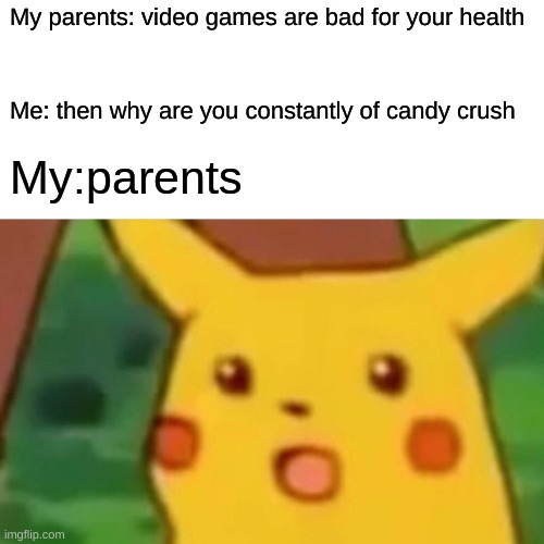 ... | My parents: video games are bad for your health; Me: then why are you constantly of candy crush; My: parents | image tagged in memes,surprised pikachu | made w/ Imgflip meme maker