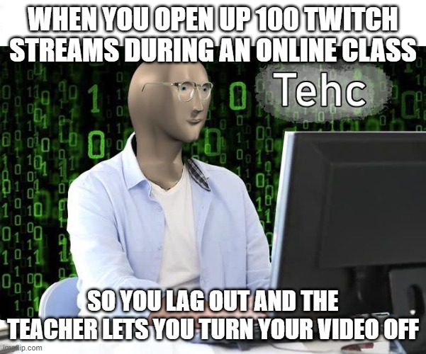 Big brain time | WHEN YOU OPEN UP 100 TWITCH STREAMS DURING AN ONLINE CLASS; SO YOU LAG OUT AND THE TEACHER LETS YOU TURN YOUR VIDEO OFF | image tagged in tehc,online school,twitch | made w/ Imgflip meme maker