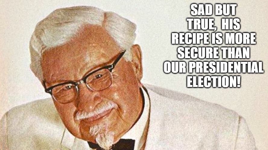 KFC | SAD BUT TRUE,  HIS RECIPE IS MORE SECURE THAN OUR PRESIDENTIAL ELECTION! | image tagged in election,president,kfc,fraud,voter fraud,cheating | made w/ Imgflip meme maker