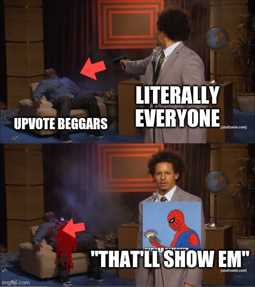 i understand that nobody likes upvote beggars, but fr chill out | LITERALLY EVERYONE; UPVOTE BEGGARS; "THAT'LL SHOW EM" | image tagged in memes,who killed hannibal,upvote begging | made w/ Imgflip meme maker