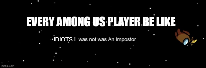 Among us not the imposter | EVERY AMONG US PLAYER BE LIKE; IDIOTS I | image tagged in among us not the imposter | made w/ Imgflip meme maker