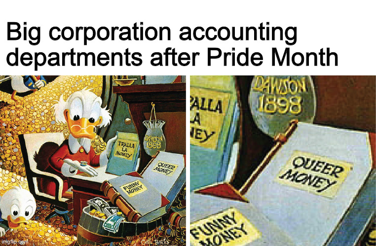 Big corporation accounting departments after Pride Month | image tagged in scrooge mcduck,corporate greed,funny,pride,money,gay | made w/ Imgflip meme maker