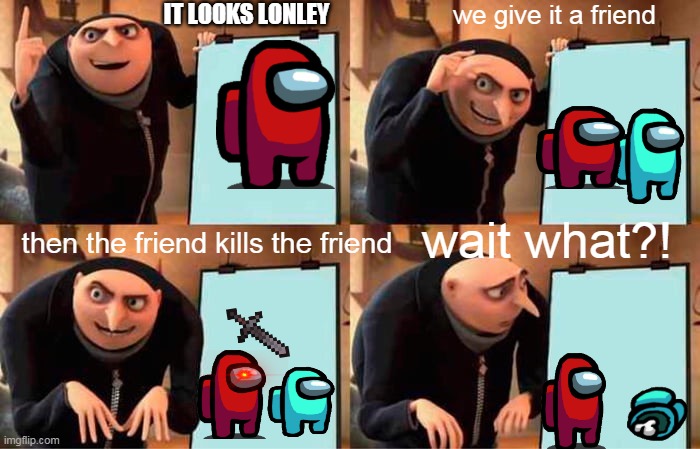 Gru's Plan | we give it a friend; IT LOOKS LONLEY; wait what?! then the friend kills the friend | image tagged in memes,gru's plan | made w/ Imgflip meme maker
