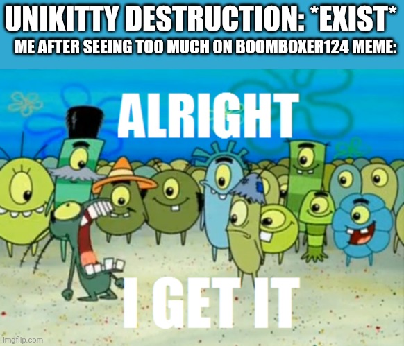 Please make it stop now |  ME AFTER SEEING TOO MUCH ON BOOMBOXER124 MEME:; UNIKITTY DESTRUCTION: *EXIST* | image tagged in alright i get it,unikitty,destruction,boomboxer124 | made w/ Imgflip meme maker
