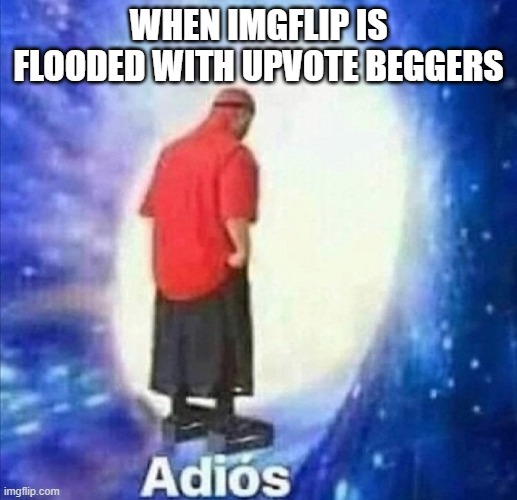 Adios meme | WHEN IMGFLIP IS FLOODED WITH UPVOTE BEGGERS | image tagged in adios | made w/ Imgflip meme maker