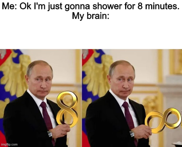 i always stay in for a long time. | Me: Ok I'm just gonna shower for 8 minutes.
My brain: | image tagged in putin infinity | made w/ Imgflip meme maker