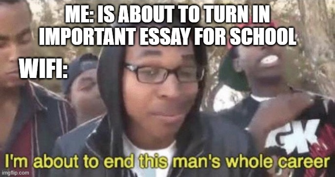 I’m about to end this man’s whole career | ME: IS ABOUT TO TURN IN IMPORTANT ESSAY FOR SCHOOL; WIFI: | image tagged in i m about to end this man s whole career | made w/ Imgflip meme maker