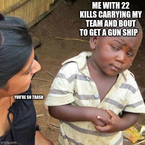 Third World Skeptical Kid | ME WITH 22 KILLS CARRYING MY TEAM AND BOUT TO GET A GUN SHIP; YOU'RE SO TRASH | image tagged in memes,third world skeptical kid | made w/ Imgflip meme maker