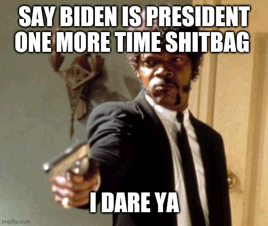 Say That Again I Dare You | SAY BIDEN IS PRESIDENT ONE MORE TIME SHITBAG; I DARE YA | image tagged in memes,say that again i dare you | made w/ Imgflip meme maker