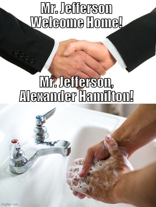 What'd I miss? | Mr. Jefferson Welcome Home! Mr. Jefferson,
Alexander Hamilton! | image tagged in handshake washing hand,hamilton,alexander hamilton,handshake,thomas jefferson,what'd i miss | made w/ Imgflip meme maker