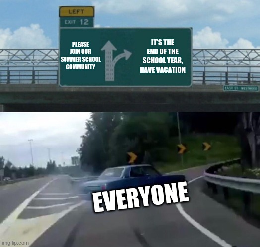 School vs Vacation | PLEASE JOIN OUR SUMMER SCHOOL COMMUNITY; IT'S THE END OF THE SCHOOL YEAR, HAVE VACATION; EVERYONE | image tagged in memes,left exit 12 off ramp | made w/ Imgflip meme maker