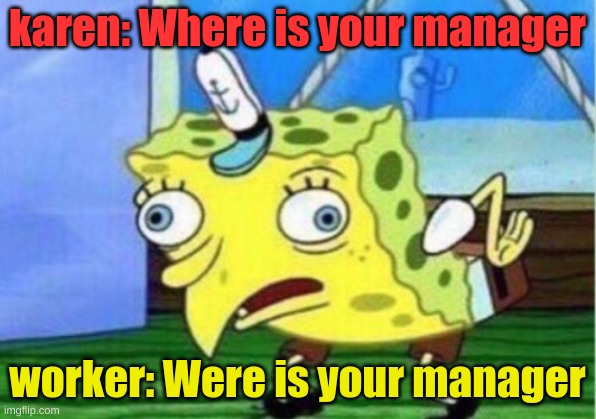 Mocking Spongebob Meme | karen: Where is your manager; worker: Were is your manager | image tagged in memes,mocking spongebob | made w/ Imgflip meme maker