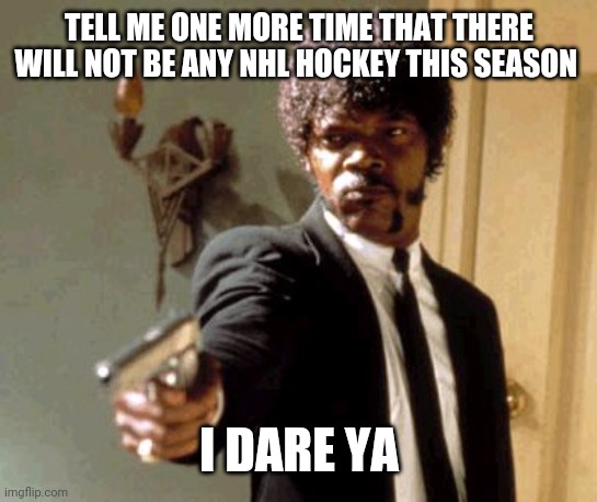 Say That Again I Dare You | TELL ME ONE MORE TIME THAT THERE WILL NOT BE ANY NHL HOCKEY THIS SEASON; I DARE YA | image tagged in memes,say that again i dare you | made w/ Imgflip meme maker