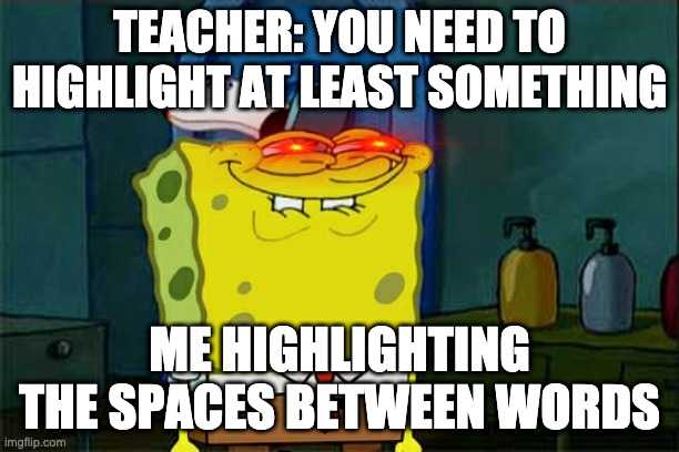 breaking the system ;) |  TEACHER: YOU NEED TO HIGHLIGHT AT LEAST SOMETHING; ME HIGHLIGHTING THE SPACES BETWEEN WORDS | image tagged in memes | made w/ Imgflip meme maker