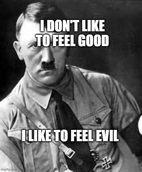 Adolf Hitler | I DON'T LIKE TO FEEL GOOD; I LIKE TO FEEL EVIL | image tagged in adolf hitler | made w/ Imgflip meme maker