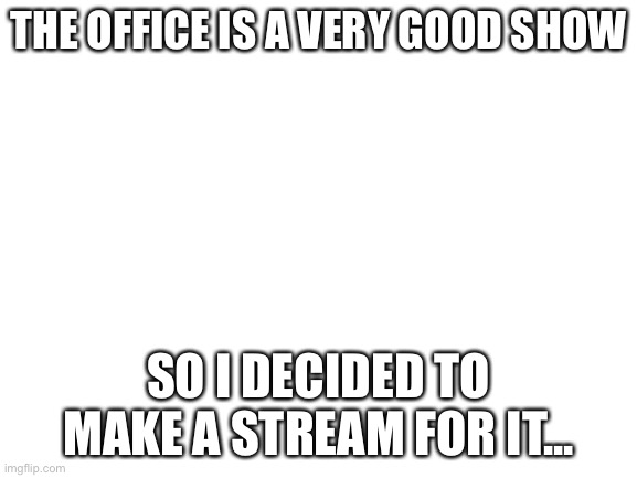 Link in comments |  THE OFFICE IS A VERY GOOD SHOW; SO I DECIDED TO MAKE A STREAM FOR IT... | image tagged in blank white template | made w/ Imgflip meme maker
