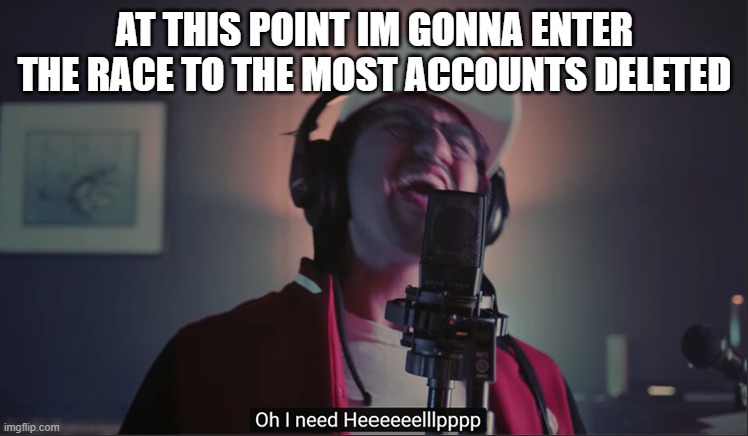 i also need points | AT THIS POINT IM GONNA ENTER THE RACE TO THE MOST ACCOUNTS DELETED | image tagged in i need help | made w/ Imgflip meme maker