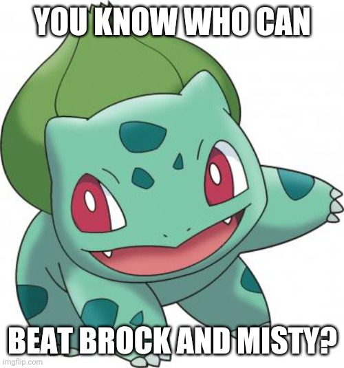Bulbasaur sound as Balthasar in some languages | YOU KNOW WHO CAN BEAT BROCK AND MISTY? | image tagged in bulbasaur sound as balthasar in some languages | made w/ Imgflip meme maker