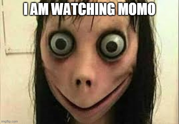 Momo | I AM WATCHING MOMO | image tagged in momo | made w/ Imgflip meme maker