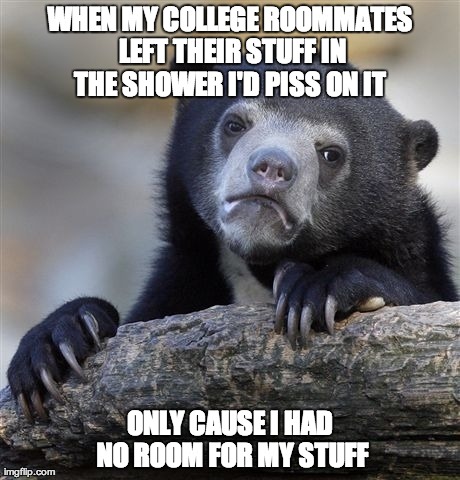 Confession Bear Meme | WHEN MY COLLEGE ROOMMATES LEFT THEIR STUFF IN THE SHOWER I'D PISS ON IT  ONLY CAUSE I HAD NO ROOM FOR MY STUFF | image tagged in memes,confession bear | made w/ Imgflip meme maker