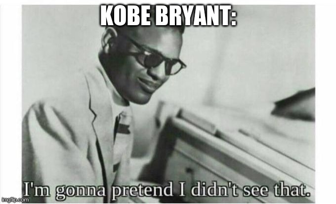 Im gonna pretend i didnt see that | KOBE BRYANT: | image tagged in im gonna pretend i didnt see that | made w/ Imgflip meme maker