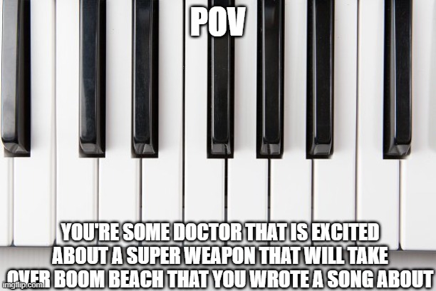 Pov you're Doctor T | POV; YOU'RE SOME DOCTOR THAT IS EXCITED ABOUT A SUPER WEAPON THAT WILL TAKE OVER BOOM BEACH THAT YOU WROTE A SONG ABOUT | image tagged in pov | made w/ Imgflip meme maker