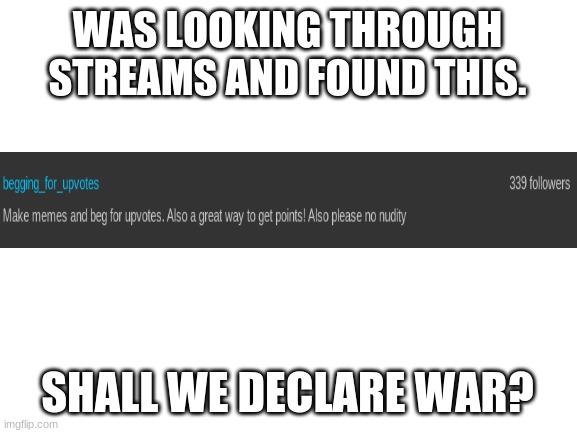 Found an upvote begging stream. Should we declare war on them? | WAS LOOKING THROUGH STREAMS AND FOUND THIS. SHALL WE DECLARE WAR? | image tagged in blank white template,upvote begging | made w/ Imgflip meme maker
