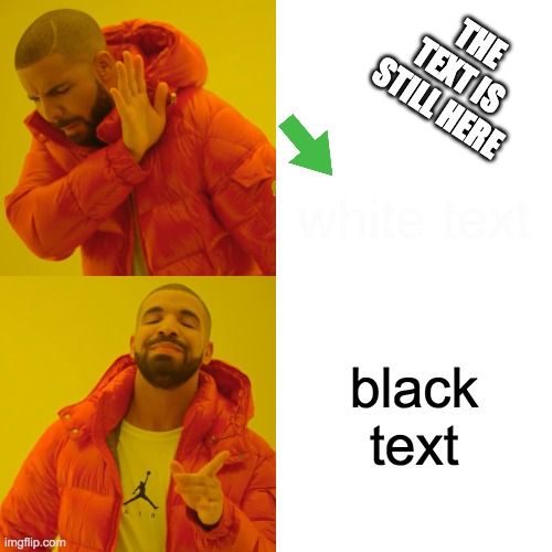 Drake Hotline Bling Meme | THE TEXT IS STILL HERE; white text; black text | image tagged in memes,drake hotline bling | made w/ Imgflip meme maker