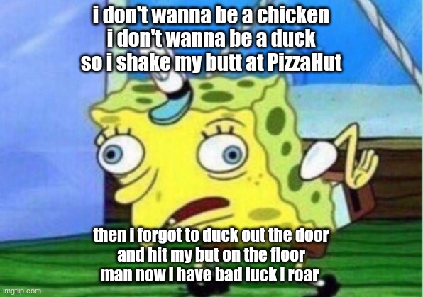 not a chicken | i don't wanna be a chicken
i don't wanna be a duck
so i shake my butt at PizzaHut; then i forgot to duck out the door
and hit my but on the floor
man now i have bad luck i roar | image tagged in memes,mocking spongebob | made w/ Imgflip meme maker
