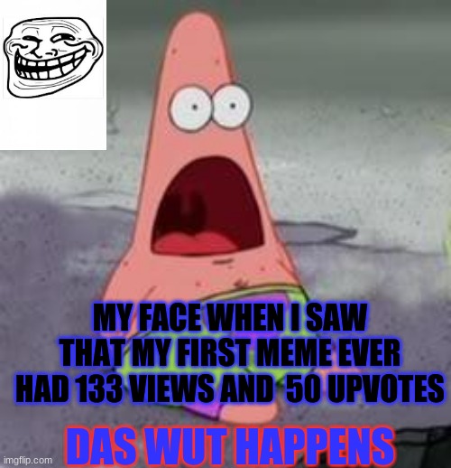 Suprised Patrick | MY FACE WHEN I SAW THAT MY FIRST MEME EVER HAD 133 VIEWS AND  50 UPVOTES; DAS WUT HAPPENS | image tagged in suprised patrick | made w/ Imgflip meme maker