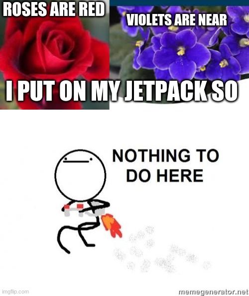 Roses Are Red So Nothing To Do Here | ROSES ARE RED; VIOLETS ARE NEAR; I PUT ON MY JETPACK SO | image tagged in roses are red,nothing to do here | made w/ Imgflip meme maker